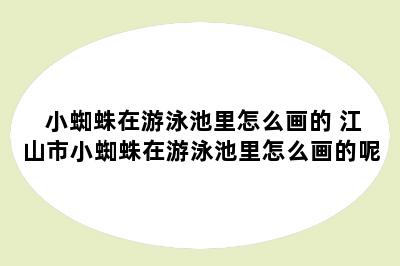 小蜘蛛在游泳池里怎么画的 江山市小蜘蛛在游泳池里怎么画的呢